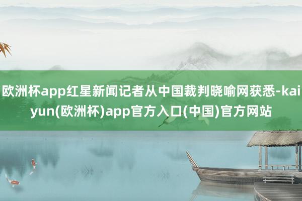 欧洲杯app红星新闻记者从中国裁判晓喻网获悉-kaiyun(