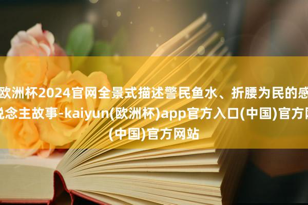 欧洲杯2024官网全景式描述警民鱼水、折腰为民的感东说念主故
