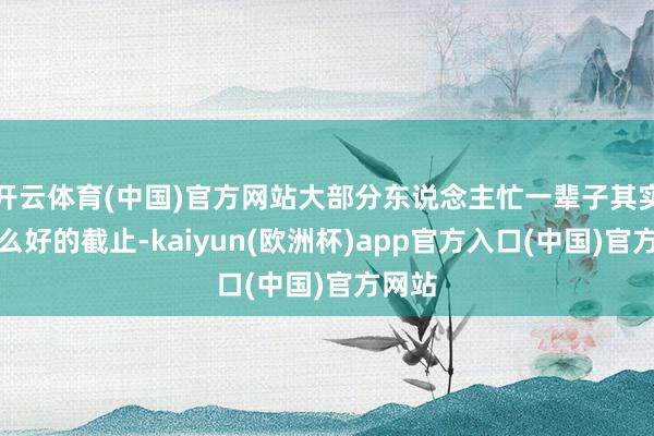 开云体育(中国)官方网站大部分东说念主忙一辈子其实没什么好的