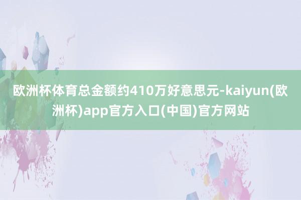 欧洲杯体育总金额约410万好意思元-kaiyun(欧洲杯)a