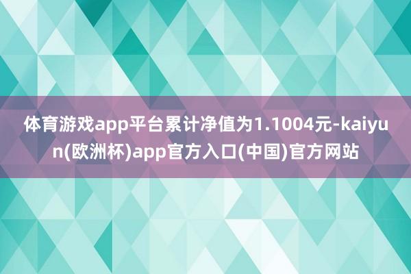 体育游戏app平台累计净值为1.1004元-kaiyun(欧洲杯)app官方入口(中国)官方网站