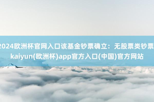2024欧洲杯官网入口该基金钞票确立：无股票类钞票-kaiyun(欧洲杯)app官方入口(中国)官方网站