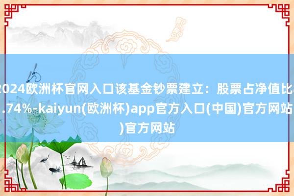 2024欧洲杯官网入口该基金钞票建立：股票占净值比8.74%-kaiyun(欧洲杯)app官方入口(中国)官方网站