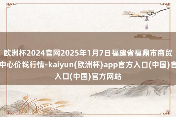欧洲杯2024官网2025年1月7日福建省福鼎市商贸业做事中