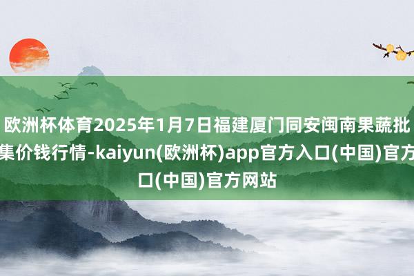 欧洲杯体育2025年1月7日福建厦门同安闽南果蔬批发市集价钱