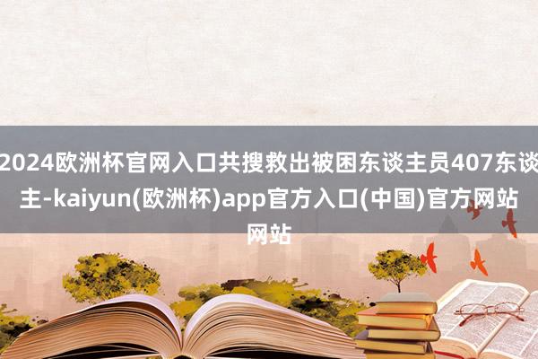 2024欧洲杯官网入口共搜救出被困东谈主员407东谈主-ka