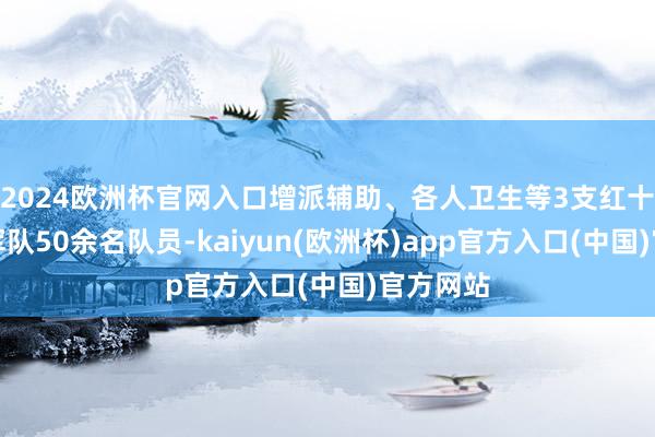 2024欧洲杯官网入口增派辅助、各人卫生等3支红十字营救军队