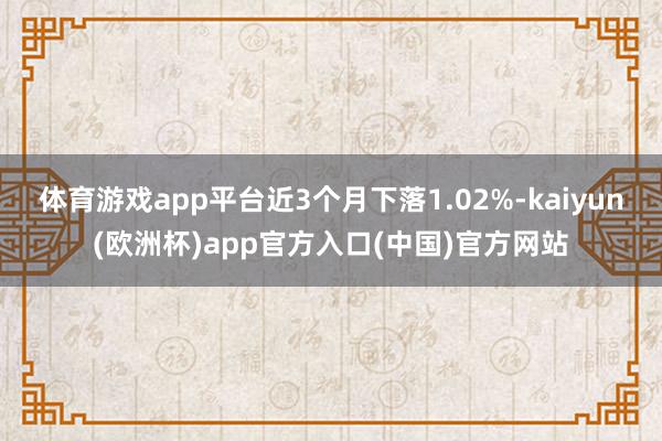 体育游戏app平台近3个月下落1.02%-kaiyun(欧洲