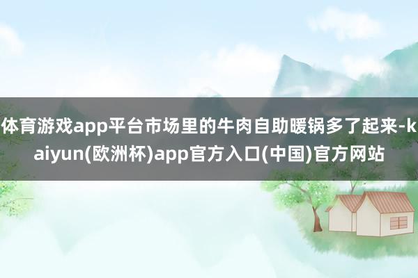 体育游戏app平台市场里的牛肉自助暖锅多了起来-kaiyun(欧洲杯)app官方入口(中国)官方网站