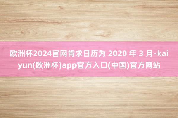 欧洲杯2024官网肯求日历为 2020 年 3 月-kaiyun(欧洲杯)app官方入口(中国)官方网站