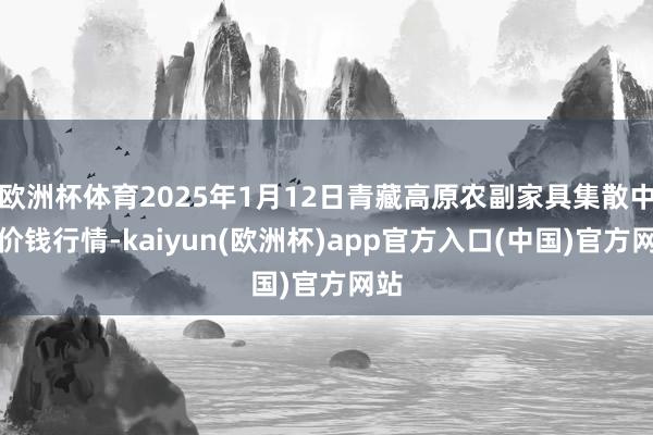 欧洲杯体育2025年1月12日青藏高原农副家具集散中心价钱行