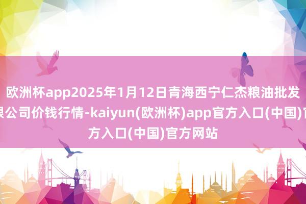 欧洲杯app2025年1月12日青海西宁仁杰粮油批发市集有限