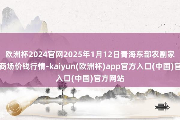 欧洲杯2024官网2025年1月12日青海东部农副家具轮廓商