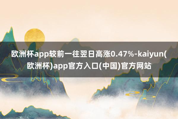 欧洲杯app较前一往翌日高涨0.47%-kaiyun(欧洲杯)app官方入口(中国)官方网站
