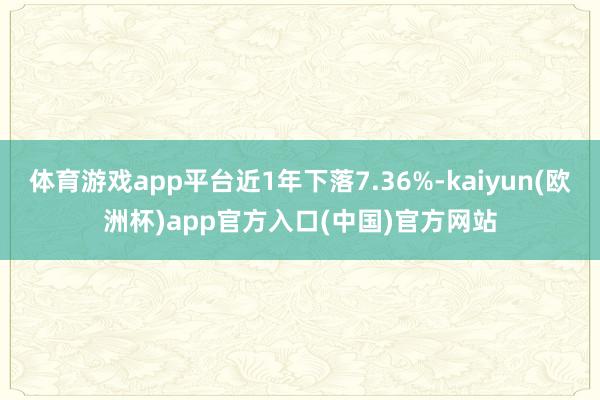 体育游戏app平台近1年下落7.36%-kaiyun(欧洲杯)app官方入口(中国)官方网站