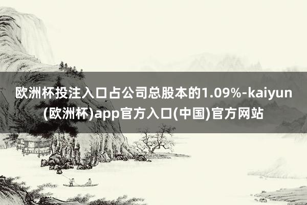 欧洲杯投注入口占公司总股本的1.09%-kaiyun(欧洲杯)app官方入口(中国)官方网站