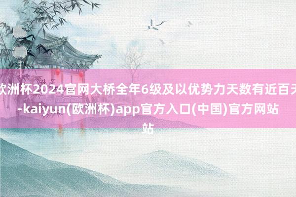 欧洲杯2024官网大桥全年6级及以优势力天数有近百天-kaiyun(欧洲杯)app官方入口(中国)官方网站