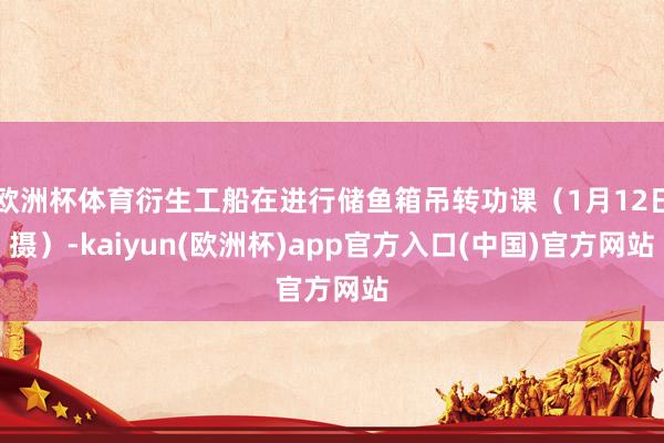 欧洲杯体育衍生工船在进行储鱼箱吊转功课（1月12日摄）-kaiyun(欧洲杯)app官方入口(中国)官方网站