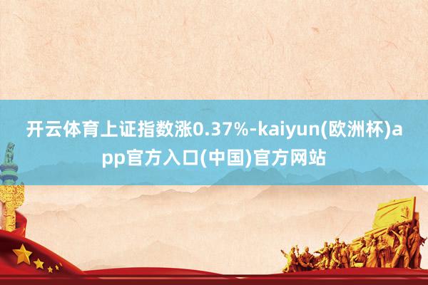 开云体育上证指数涨0.37%-kaiyun(欧洲杯)app官