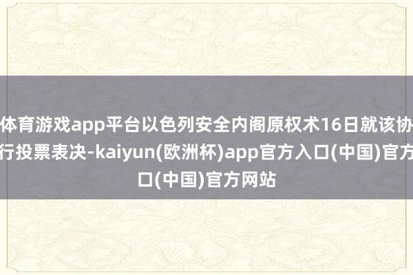 体育游戏app平台以色列安全内阁原权术16日就该协议进行投票