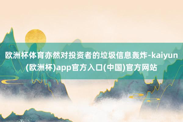 欧洲杯体育亦然对投资者的垃圾信息轰炸-kaiyun(欧洲杯)app官方入口(中国)官方网站