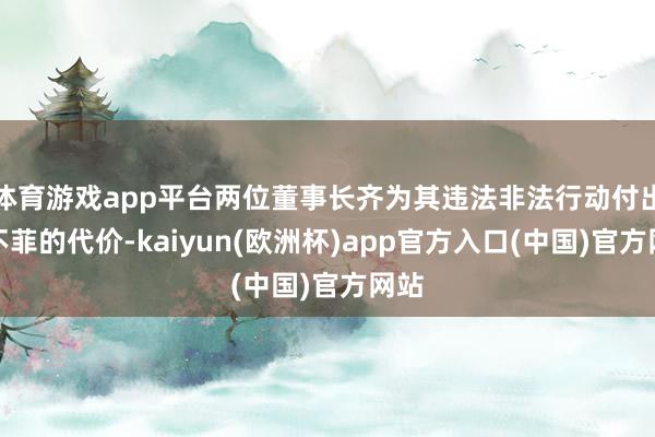 体育游戏app平台两位董事长齐为其违法非法行动付出了不菲的代价-kaiyun(欧洲杯)app官方入口(中国)官方网站