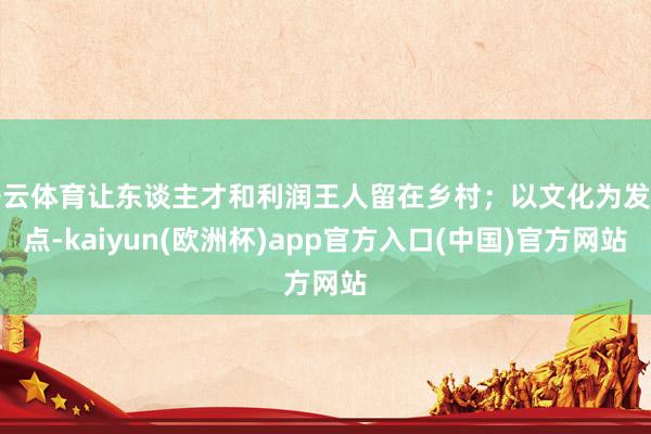 开云体育让东谈主才和利润王人留在乡村；以文化为发力点-kai