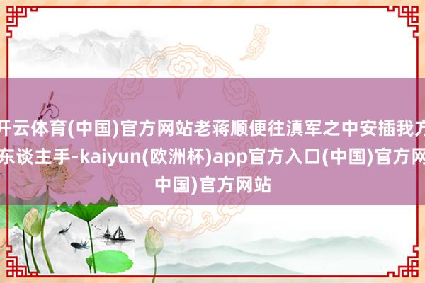 开云体育(中国)官方网站老蒋顺便往滇军之中安插我方的东谈主手