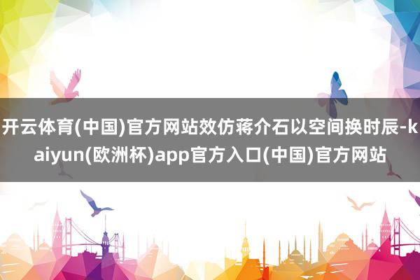 开云体育(中国)官方网站效仿蒋介石以空间换时辰-kaiyun