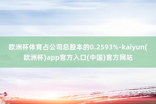 欧洲杯体育占公司总股本的0.2593%-kaiyun(欧洲杯)app官方入口(中国)官方网站