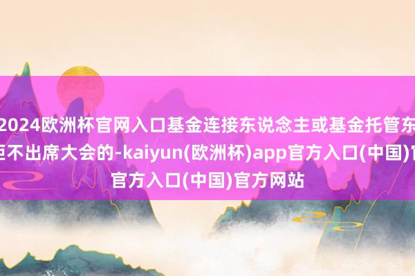 2024欧洲杯官网入口基金连接东说念主或基金托管东说念主拒不出席大会的-kaiyun(欧洲杯)app官方入口(中国)官方网站