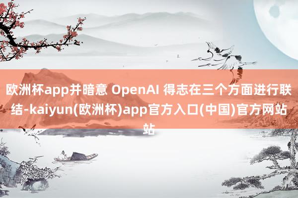 欧洲杯app并暗意 OpenAI 得志在三个方面进行联结-k