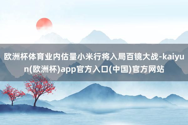 欧洲杯体育业内估量小米行将入局百镜大战-kaiyun(欧洲杯