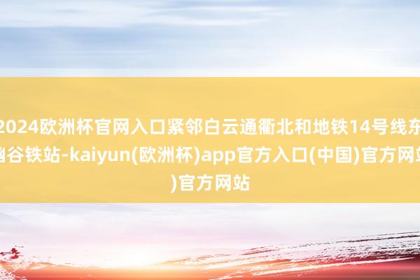 2024欧洲杯官网入口紧邻白云通衢北和地铁14号线东幽谷铁站