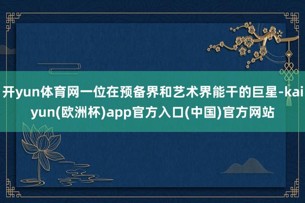 开yun体育网一位在预备界和艺术界能干的巨星-kaiyun(