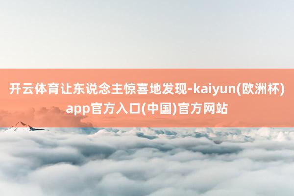开云体育让东说念主惊喜地发现-kaiyun(欧洲杯)app官