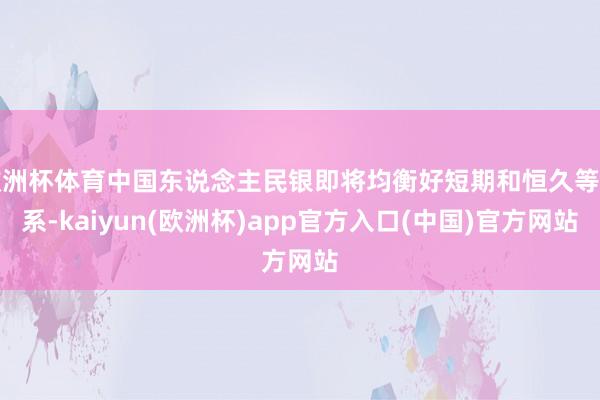 欧洲杯体育中国东说念主民银即将均衡好短期和恒久等干系-kaiyun(欧洲杯)app官方入口(中国)官方网站
