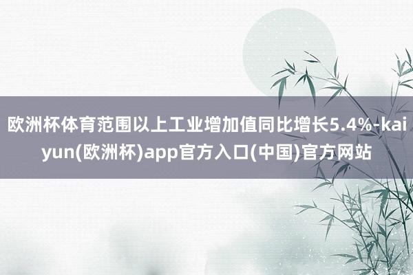 欧洲杯体育范围以上工业增加值同比增长5.4%-kaiyun(