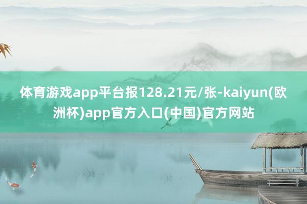 体育游戏app平台报128.21元/张-kaiyun(欧洲杯)app官方入口(中国)官方网站