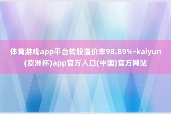 体育游戏app平台转股溢价率98.89%-kaiyun(欧洲杯)app官方入口(中国)官方网站