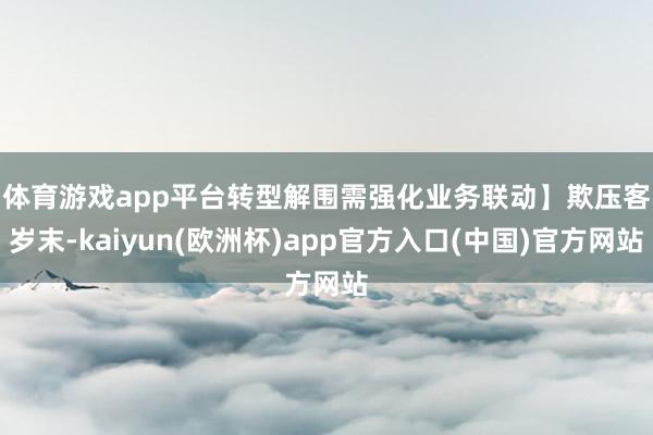 体育游戏app平台转型解围需强化业务联动】　　欺压客岁末-kaiyun(欧洲杯)app官方入口(中国)官方网站