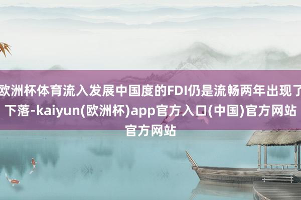 欧洲杯体育流入发展中国度的FDI仍是流畅两年出现了下落-kaiyun(欧洲杯)app官方入口(中国)官方网站