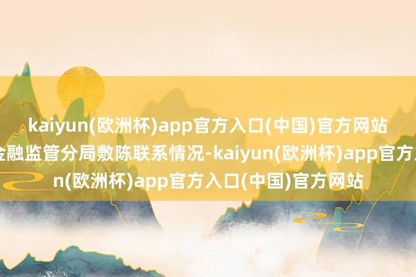 kaiyun(欧洲杯)app官方入口(中国)官方网站开业后实时向定西金融监管分局敷陈联系情况-kaiyun(欧洲杯)app官方入口(中国)官方网站
