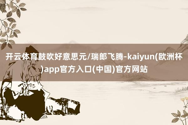 开云体育鼓吹好意思元/瑞郎飞腾-kaiyun(欧洲杯)app官方入口(中国)官方网站