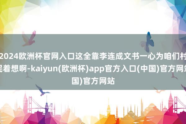 2024欧洲杯官网入口这全靠李连成文书一心为咱们村民着想啊-
