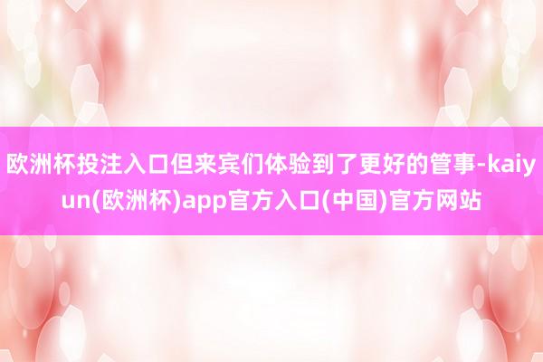 欧洲杯投注入口但来宾们体验到了更好的管事-kaiyun(欧洲