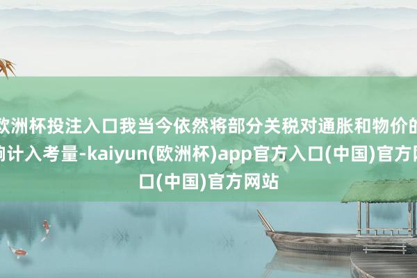 欧洲杯投注入口我当今依然将部分关税对通胀和物价的影响计入考量-kaiyun(欧洲杯)app官方入口(中国)官方网站