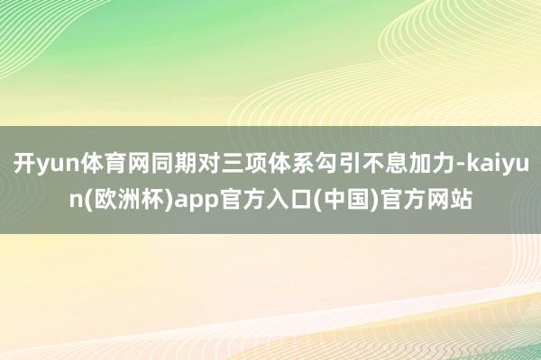 开yun体育网同期对三项体系勾引不息加力-kaiyun(欧洲