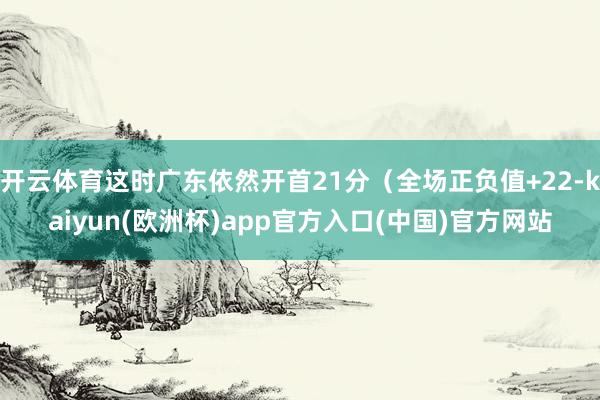 开云体育这时广东依然开首21分（全场正负值+22-kaiyu