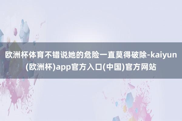 欧洲杯体育不错说她的危险一直莫得破除-kaiyun(欧洲杯)